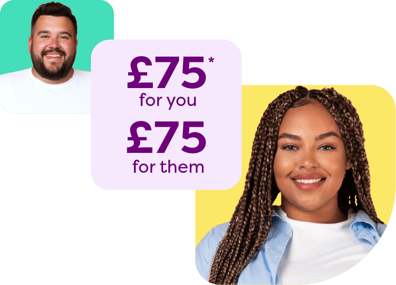 Refer friends and family to get £75 for you and them*